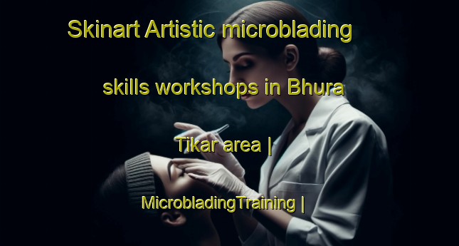 Skinart Artistic microblading skills workshops in Bhura Tikar area | MicrobladingTraining | MicrobladingClasses | SkinartTraining-India